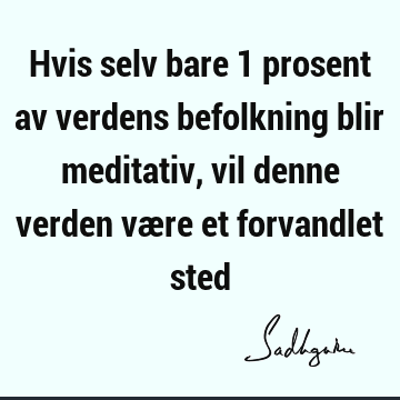 Hvis selv bare 1 prosent av verdens befolkning blir meditativ, vil denne verden være et forvandlet