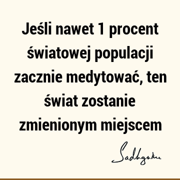 Jeśli nawet 1 procent światowej populacji zacznie medytować, ten świat zostanie zmienionym