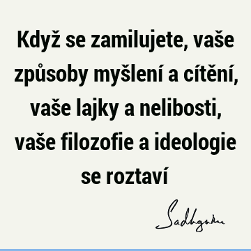 Když se zamilujete, vaše způsoby myšlení a cítění, vaše lajky a nelibosti, vaše filozofie a ideologie se roztaví