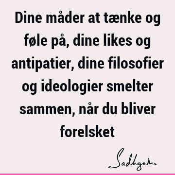 Dine måder at tænke og føle på, dine likes og antipatier, dine filosofier og ideologier smelter sammen, når du bliver