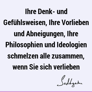 Ihre Denk- und Gefühlsweisen, Ihre Vorlieben und Abneigungen, Ihre Philosophien und Ideologien schmelzen alle zusammen, wenn Sie sich