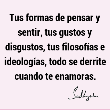 Tus formas de pensar y sentir, tus gustos y disgustos, tus filosofías e ideologías, todo se derrite cuando te