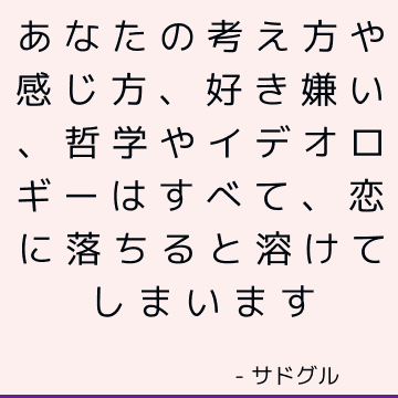 あなたの考え方や感じ方、好き嫌い、哲学やイデオロギーはすべて、恋に落ちると溶けてしまいます