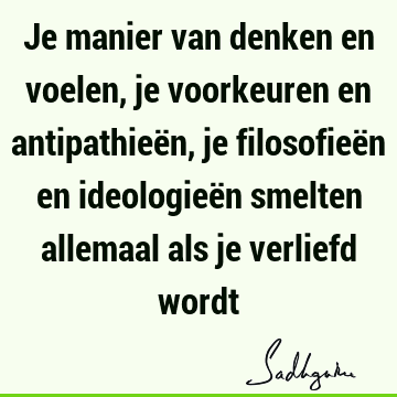 Je manier van denken en voelen, je voorkeuren en antipathieën, je filosofieën en ideologieën smelten allemaal als je verliefd