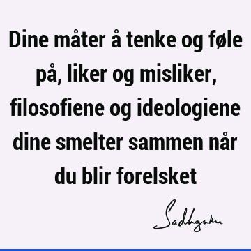 Dine måter å tenke og føle på, liker og misliker, filosofiene og ideologiene dine smelter sammen når du blir