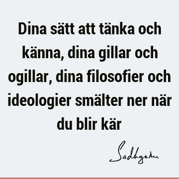 Dina sätt att tänka och känna, dina gillar och ogillar, dina filosofier och ideologier smälter ner när du blir kä