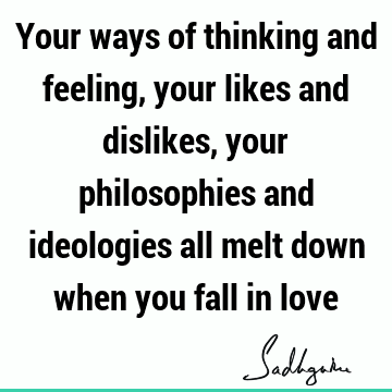 Your ways of thinking and feeling, your likes and dislikes, your philosophies and ideologies all melt down when you fall in