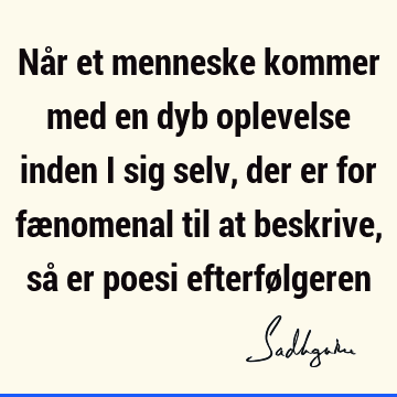 Når et menneske kommer med en dyb oplevelse inden i sig selv, der er for fænomenal til at beskrive, så er poesi efterfø