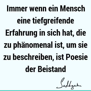 Immer wenn ein Mensch eine tiefgreifende Erfahrung in sich hat, die zu phänomenal ist, um sie zu beschreiben, ist Poesie der B