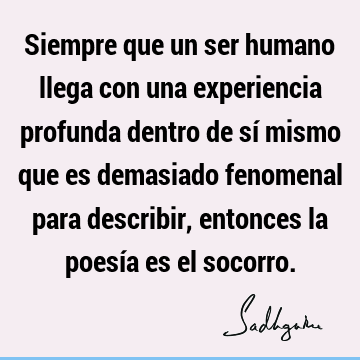 Siempre que un ser humano llega con una experiencia profunda dentro de sí mismo que es demasiado fenomenal para describir, entonces la poesía es el