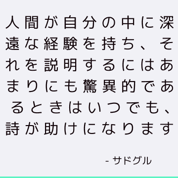 人間が自分の中に深遠な経験を持ち、それを説明するにはあまりにも驚異的であるときはいつでも、詩が助けになります