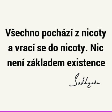 Všechno pochází z nicoty a vrací se do nicoty. Nic není základem