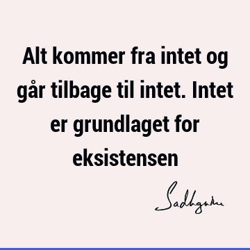 Alt kommer fra intet og går tilbage til intet. Intet er grundlaget for