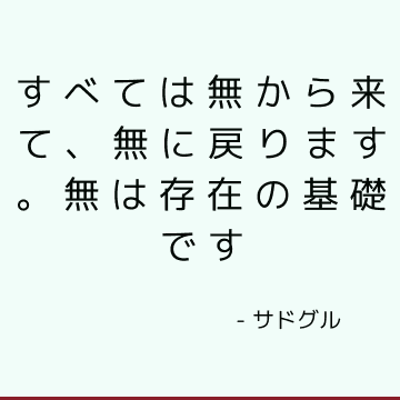 すべては無から来て、無に戻ります。 無は存在の基礎です