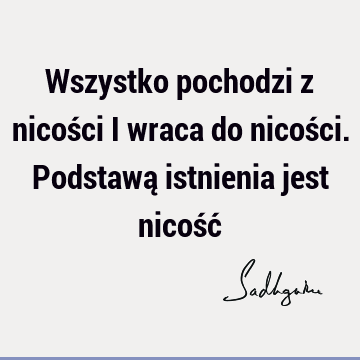 Wszystko pochodzi z nicości i wraca do nicości. Podstawą istnienia jest nicość