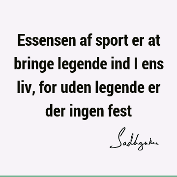 Essensen af sport er at bringe legende ind i ens liv, for uden legende er der ingen