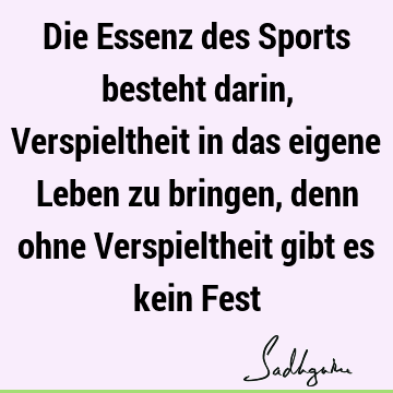 Die Essenz des Sports besteht darin, Verspieltheit in das eigene Leben zu bringen, denn ohne Verspieltheit gibt es kein F