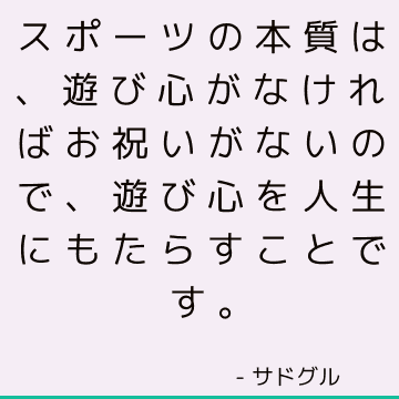 スポーツの本質は、遊び心がなければお祝いがないので、遊び心を人生にもたらすことです。