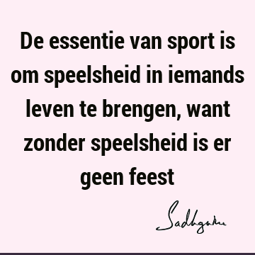 De essentie van sport is om speelsheid in iemands leven te brengen, want zonder speelsheid is er geen