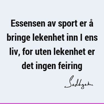 Essensen av sport er å bringe lekenhet inn i ens liv, for uten lekenhet er det ingen