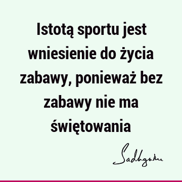 Istotą sportu jest wniesienie do życia zabawy, ponieważ bez zabawy nie ma świę