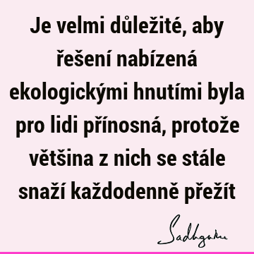 Je velmi důležité, aby řešení nabízená ekologickými hnutími byla pro lidi přínosná, protože většina z nich se stále snaží každodenně přeží