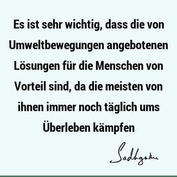 Es ist sehr wichtig, dass die von Umweltbewegungen angebotenen Lösungen für die Menschen von Vorteil sind, da die meisten von ihnen immer noch täglich ums Ü