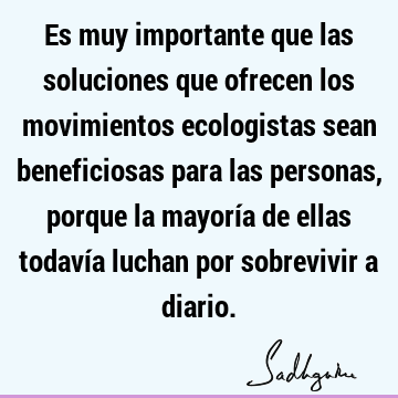 Es muy importante que las soluciones que ofrecen los movimientos ecologistas sean beneficiosas para las personas, porque la mayoría de ellas todavía luchan por