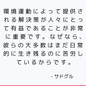 環境運動によって提供される解決策が人々にとって有益であることが非常に重要です。なぜなら、彼らの大多数はまだ日常的に生き残るのに苦労しているからです。