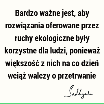 Bardzo ważne jest, aby rozwiązania oferowane przez ruchy ekologiczne były korzystne dla ludzi, ponieważ większość z nich na co dzień wciąż walczy o