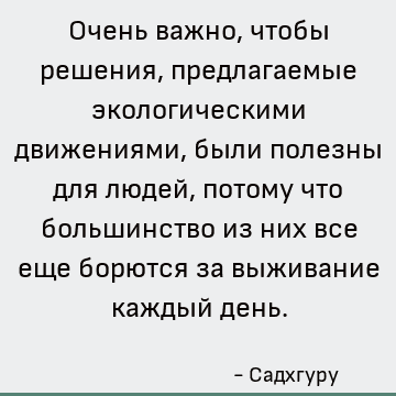 Очень важно, чтобы решения, предлагаемые экологическими движениями, были полезны для людей, потому что большинство из них все еще борются за выживание каждый де