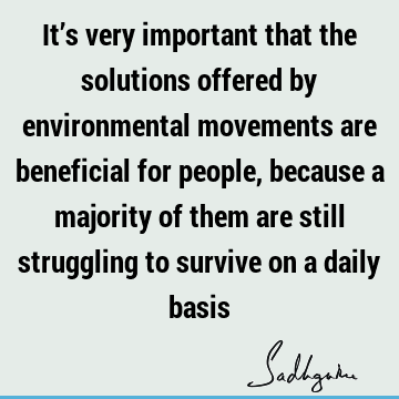 It’s very important that the solutions offered by environmental movements are beneficial for people, because a majority of them are still struggling to survive