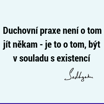 Duchovní praxe není o tom jít někam - je to o tom, být v souladu s existencí