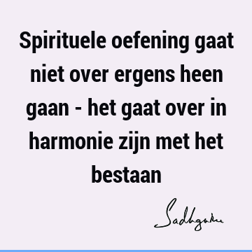 Spirituele oefening gaat niet over ergens heen gaan - het gaat over in harmonie zijn met het