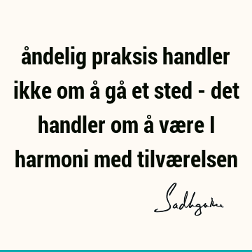 åndelig praksis handler ikke om å gå et sted - det handler om å være i harmoni med tilvæ