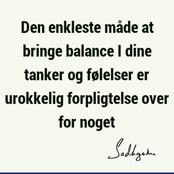 Den enkleste måde at bringe balance i dine tanker og følelser er urokkelig forpligtelse over for