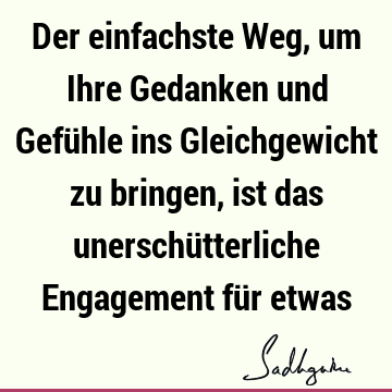 Der einfachste Weg, um Ihre Gedanken und Gefühle ins Gleichgewicht zu bringen, ist das unerschütterliche Engagement für