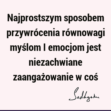 Najprostszym sposobem przywrócenia równowagi myślom i emocjom jest niezachwiane zaangażowanie w coś