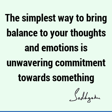 The simplest way to bring balance to your thoughts and emotions is unwavering commitment towards