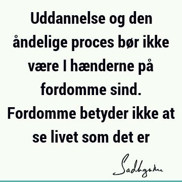 Uddannelse og den åndelige proces bør ikke være i hænderne på fordomme sind. Fordomme betyder ikke at se livet som det