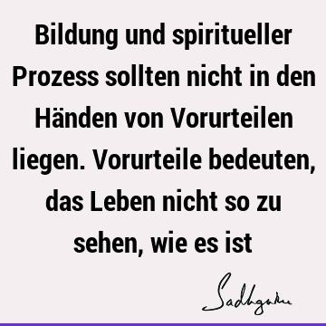 Bildung und spiritueller Prozess sollten nicht in den Händen von Vorurteilen liegen. Vorurteile bedeuten, das Leben nicht so zu sehen, wie es