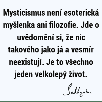 Mysticismus není esoterická myšlenka ani filozofie. Jde o uvědomění si, že nic takového jako já a vesmír neexistují. Je to všechno jeden velkolepý ž