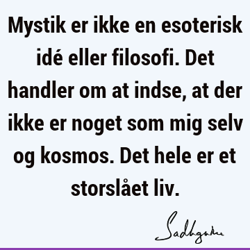 Mystik er ikke en esoterisk idé eller filosofi. Det handler om at indse, at der ikke er noget som mig selv og kosmos. Det hele er et storslået