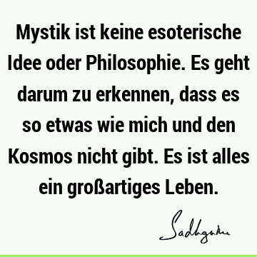 Mystik ist keine esoterische Idee oder Philosophie. Es geht darum zu erkennen, dass es so etwas wie mich und den Kosmos nicht gibt. Es ist alles ein groß