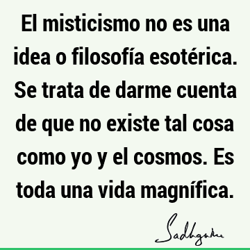 El misticismo no es una idea o filosofía esotérica. Se trata de darme cuenta de que no existe tal cosa como yo y el cosmos. Es toda una vida magní