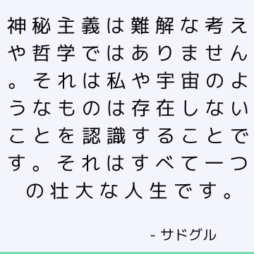 神秘主義は難解な考えや哲学ではありません。 それは私や宇宙のようなものは存在しないことを認識することです。 それはすべて一つの壮大な人生です。