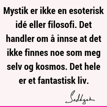 Mystik er ikke en esoterisk idé eller filosofi. Det handler om å innse at det ikke finnes noe som meg selv og kosmos. Det hele er et fantastisk