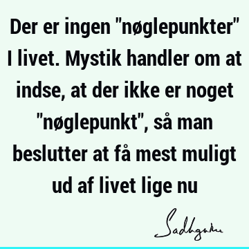 Der er ingen "nøglepunkter" i livet. Mystik handler om at indse, at der ikke er noget "nøglepunkt", så man beslutter at få mest muligt ud af livet lige