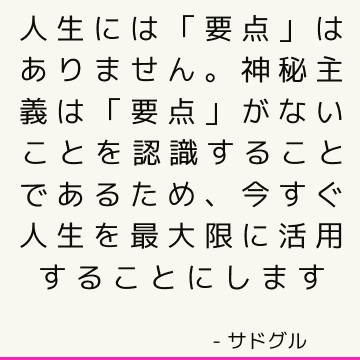 人生には「要点」はありません。 神秘主義は「要点」がないことを認識することであるため、今すぐ人生を最大限に活用することにします