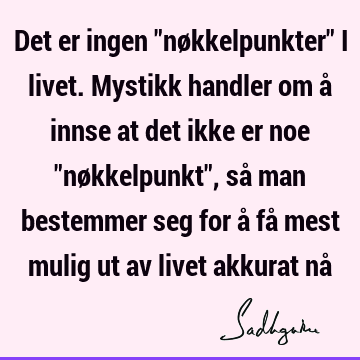 Det er ingen "nøkkelpunkter" i livet. Mystikk handler om å innse at det ikke er noe "nøkkelpunkt", så man bestemmer seg for å få mest mulig ut av livet akkurat